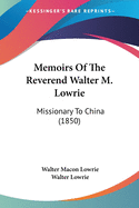 Memoirs Of The Reverend Walter M. Lowrie: Missionary To China (1850)