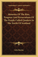 Memoirs Of The Rise, Progress And Persecutions Of The People Called Quakers In The North Of Scotland