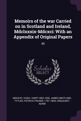 Memoirs of the war Carried on in Scotland and Ireland, Mdclxxxix-Mdcxci: With an Appendix of Original Papers: 45 - MacKay, Hugh, and Hog, James Maitland, and Tytler, Patrick Fraser