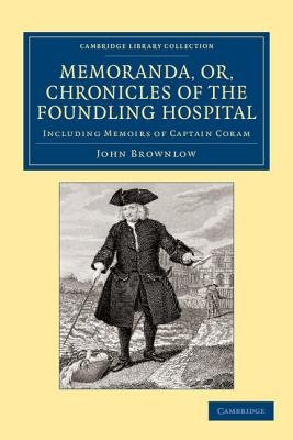 Memoranda, or, Chronicles of the Foundling Hospital: Including Memoirs of Captain Coram, etc. etc. - Brownlow, John