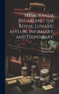 Memoranda Regarding the Royal Lunatic Asylum, Infirmary, and Dispensary, Of - Poole, Richard