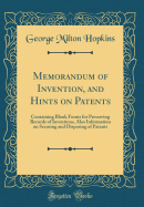 Memorandum of Invention, and Hints on Patents: Containing Blank Forms for Preserving Records of Inventions, Also Information on Securing and Disposing of Patents (Classic Reprint)