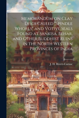 Memorandum on Clay Discs Called "Spindle Whorls" and Votive Seals Found at Sankisa, Behar, and Other Buddhist Ruins in the North Western Provinces of India - Rivett-Carnac, J H (John Henry) 18 (Creator)