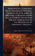 Memoria Del Comisario Regio Nombrado Por Real Decreto De 13 De Abril De 1885 Para La Reedificaci3n De Los Pueblos Destruidos Por Los Terremotos En Las Provincias De Granada Y Mlaga...