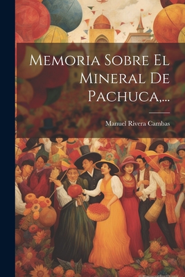 Memoria Sobre El Mineral de Pachuca, ... - Cambas, Manuel Rivera