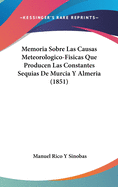 Memoria Sobre Las Causas Meteorologico-Fisicas Que Producen Las Constantes Sequias de Murcia y Almeria (1851)