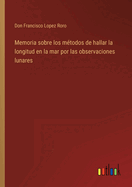 Memoria sobre los m?todos de hallar la longitud en la mar por las observaciones lunares