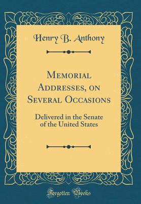 Memorial Addresses, on Several Occasions: Delivered in the Senate of the United States (Classic Reprint) - Anthony, Henry Bowen