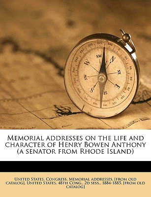 Memorial Addresses on the Life and Character of Henry Bowen Anthony (a Senator from Rhode Island) Volume 1 - United States Congress Memorial Addres (Creator), and United States 48th Cong, 2d Sess 188 (Creator)