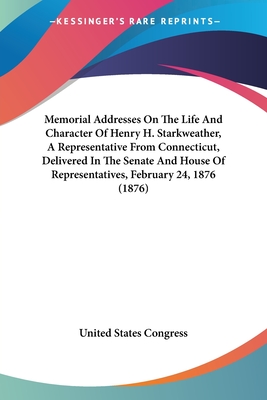 Memorial Addresses On The Life And Character Of Henry H. Starkweather, A Representative From Connecticut, Delivered In The Senate And House Of Representatives, February 24, 1876 (1876) - United States Congress