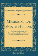 Memorial de Sainte Helene: Journal of the Private Life and Conversations of the Emperor Napoleon at Saint Helena; Two Vols. in One (Classic Reprint)