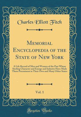 Memorial Encyclopedia of the State of New York, Vol. 1: A Life Record of Men and Women of the Past Whose Sterling Character and Energy and Industry Have Made Them Preeminent in Their Own and Many Other States (Classic Reprint) - Fitch, Charles Elliott