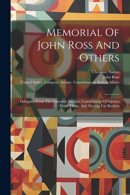 Memorial Of John Ross And Others: Delegates From The Cherokee Indians, Complaining Of Injuries Done Them, And Praying For Redress - Nation, Cherokee, and Ross, John, Chief, and United States Congress Senate Comm (Creator)