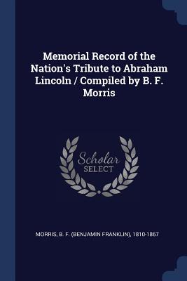 Memorial Record of the Nation's Tribute to Abraham Lincoln / Compiled by B. F. Morris - Morris, B F (Benjamin Franklin) 1810- (Creator)
