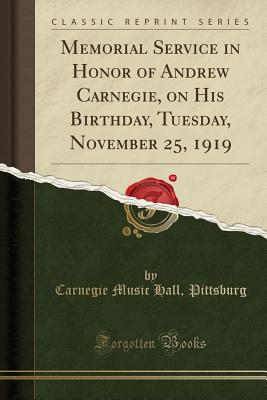 Memorial Service in Honor of Andrew Carnegie, on His Birthday, Tuesday, November 25, 1919 (Classic Reprint) - Pittsburg, Carnegie Music Hall