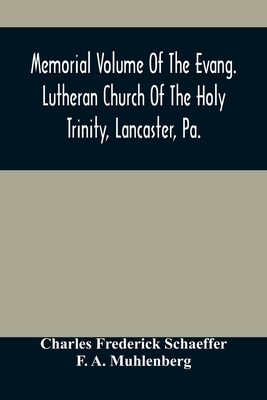 Memorial Volume Of The Evang. Lutheran Church Of The Holy Trinity, Lancaster, Pa.: Discourses Delivered On The Occasion Of The Centenary Jubilee - Frederick Schaeffer, Charles, and A Muhlenberg, F