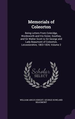 Memorials of Coleorton: Being Letters From Coleridge, Wordsworth and His Sister, Southey, and Sir Walter Scott to Sir George and Lady Beaumont of Coleorton, Leicestershire, 1803-1834, Volume 2 - Knight, William Angus, and Beaumont, George Howland, Sir