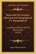 Memorials Of Liverpool, Historical And Topographical V2, Topographical: Including A History Of The Dock Estate (1873)