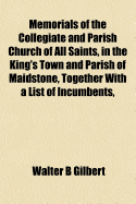 Memorials of the Collegiate and Parish Church of All Saints, in the King's Town and Parish of Maidstone, Together with a List of Incumbents, Churchwardens, and Other Officers, from the Earliest Time