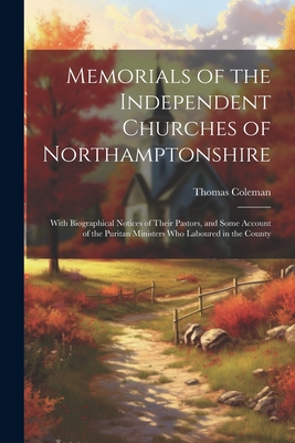 Memorials of the Independent Churches of Northamptonshire: With Biographical Notices of Their Pastors, and Some Account of the Puritan Ministers Who Laboured in the County - Coleman, Thomas