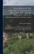 Memorials of the Masonic Union of A.D. 1813, Consisting of an Introduction on Freemasonry in England; the Articles of Union; Constitutions of the United Grand Lodge of England, A.D. 1815, and Other Official Documents; a List of Lodges Under the Grand Lodg