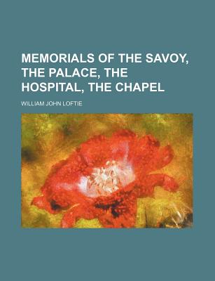 Memorials of the Savoy, the Palace, the Hospital, the Chapel - Loftie, William John