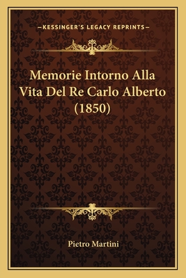 Memorie Intorno Alla Vita del Re Carlo Alberto (1850) - Martini, Pietro