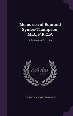 Memories of Edmund Symes-Thompson, M.D., F.R.C.P.: A Follower of St. Luke - Thompson, Elizabeth Watkins