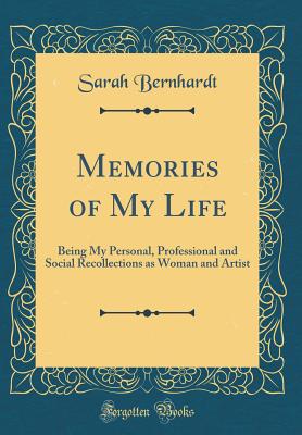 Memories of My Life: Being My Personal, Professional and Social Recollections as Woman and Artist (Classic Reprint) - Bernhardt, Sarah