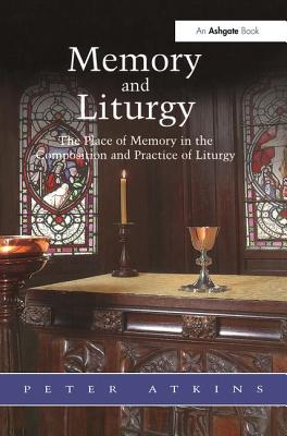 Memory and Liturgy: The Place of Memory in the Composition and Practice of Liturgy - Atkins, Peter