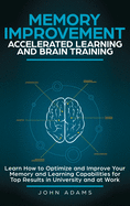 Memory Improvement, Accelerated Learning and Brain Training: Learn How to Optimize and Improve Your Memory and Learning Capabilities for Top Results in University and at Work