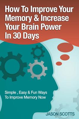 Memory Improvement: Techniques, Tricks & Exercises How to Train and Develop Your Brain in 30 Days - Scotts, Jason
