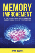 Memory Improvement: The Complete Guide to Improve your Focus, Remember More and Be More Productive with the Help of Effective Strategies