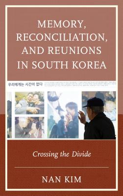 Memory, Reconciliation, and Reunions in South Korea: Crossing the Divide - Kim, Nan