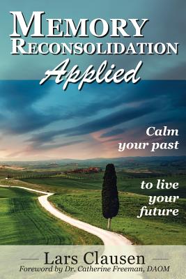 Memory Reconsolidation Applied: Calm Your Past to Live Your Future - Clausen, Lars