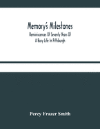 Memory'S Milestones: Reminiscences Of Seventy Years Of A Busy Life In Pittsburgh