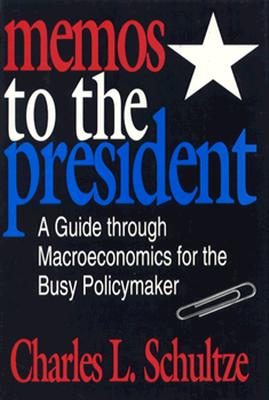 Memos to the President: A Guide Through Macroeconomics for the Busy Policymaker - Schultze, Charles