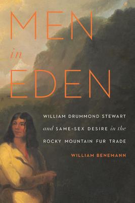 Men in Eden: William Drummond Stewart and Same-Sex Desire in the Rocky Mountain Fur Trade - Benemann, William