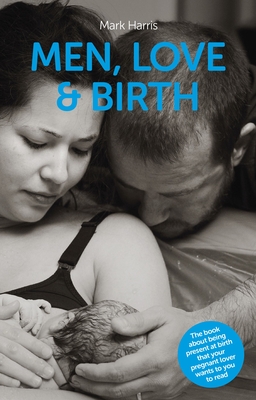 Men, Love & Birth: The book about being present at birth that your pregnant lover wants you to read - Harris, Mark, and Walsh, Denis (Foreword by)