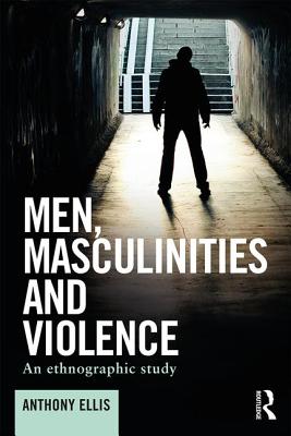 Men, Masculinities and Violence: An ethnographic study - Ellis, Anthony