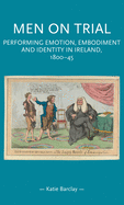 Men on Trial: Performing Emotion, Embodiment and Identity in Ireland, 1800-45