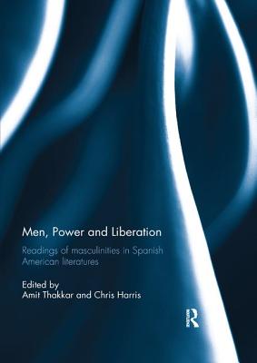 Men, Power and Liberation: Readings of Masculinities in Spanish American Literatures - Thakkar, Amit (Editor), and Harris, Chris (Editor)