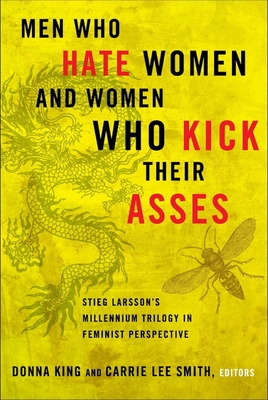 Men Who Hate Women and Women Who Kick Their Asses: Stieg Larsson's Millennium Trilogy in Feminist Perspective - King, Donna (Editor), and Smith, Carrie Lee (Editor)