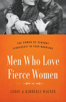 Men Who Love Fierce Women: The Power of Servant Leadership in Your Marriage - Wagner, Leroy, and Wagner, Kimberly