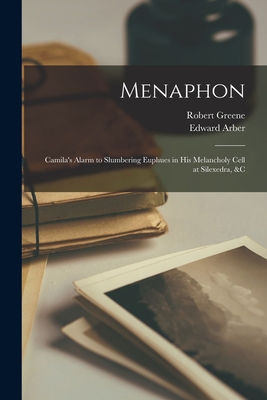 Menaphon: Camila's Alarm to Slumbering Euphues in His Melancholy Cell at Silexedra, &c - Greene, Robert 1558?-1592 (Creator), and Arber, Edward 1836-1912