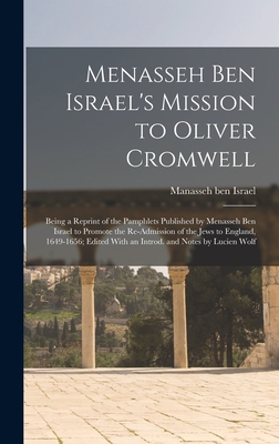 Menasseh ben Israel's Mission to Oliver Cromwell: Being a Reprint of the Pamphlets Published by Menasseh ben Israel to Promote the Re-admission of the Jews to England, 1649-1656; Edited With an Introd. and Notes by Lucien Wolf - Manasseh Ben Israel, 1604-1657 (Creator)