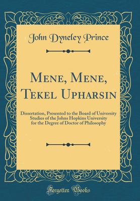 Mene, Mene, Tekel Upharsin: Dissertation, Presented to the Board of University Studies of the Johns Hopkins University for the Degree of Doctor of Philosophy (Classic Reprint) - Prince, John Dyneley