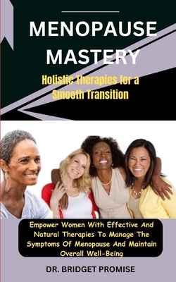 Menopause Mastery: Holistic Therapies for a Smooth Transition: Empower Women With Effective And Natural Therapies To Manage The Symptoms Of Menopause And Maintain Overall Well-Being - Promise, Bridget, Dr.