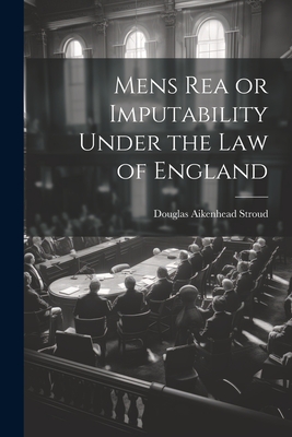 Mens Rea or Imputability Under the Law of England - Stroud, Douglas Aikenhead