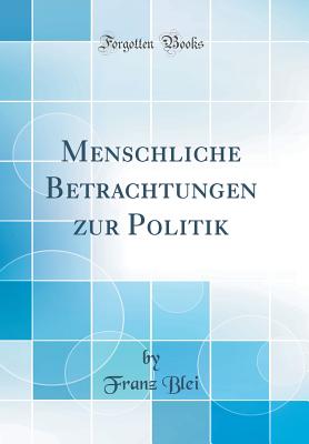 Menschliche Betrachtungen Zur Politik (Classic Reprint) - Blei, Franz